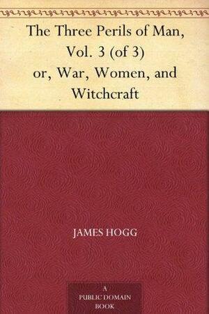 The Three Perils of Man, Volume 3 (of 3) or, War, Women, and Witchcraft by James Hogg