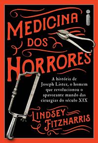 Medicina dos Horrores: a história de Joseph Lister, o homem que revolucionou o apavorante mundo das cirurgias do século XIX by Lindsey Fitzharris, Vera Ribeiro