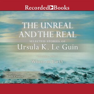 The Unreal and the Real: Selected Stories, Volume One: Where on Earth by Ursula K. Le Guin