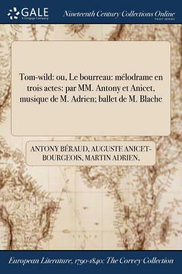 Tom-Wild: Ou, Le Bourreau: Melodrame En Trois Actes: Par MM. Antony Et Anicet, Musique de M. Adrien; Ballet de M. Blache by Martin Adrien, Auguste Anicet-Bourgeois, Antony Beraud