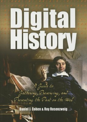 Digital History: A Guide to Gathering, Preserving, and Presenting the Past on the Web by Roy Rosenzweig, Daniel J. Cohen