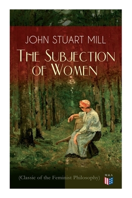 The Subjection of Women (Classic of the Feminist Philosophy): Women's Suffrage - Utilitarian Feminism: Liberty for Women as Well as Menm, Liberty to G by John Stuart Mill