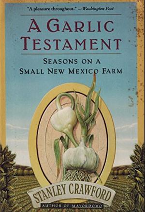 A Garlic Testament : Seasons on a Small New Mexico Farm by Stanley Crawford