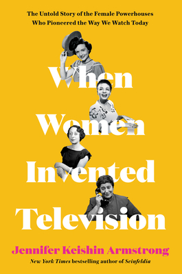 When Women Invented Television: The Untold Story of the Female Powerhouses Who Pioneered the Way We Watch Today by Jennifer Keishin Armstrong