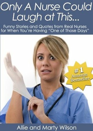 ￼Only A Nurse Could Laugh at This... - Funny Stories and Quotes from Real Nurses for When You\'re Having One of Those Days by Allie Wilson, Marty Wilson