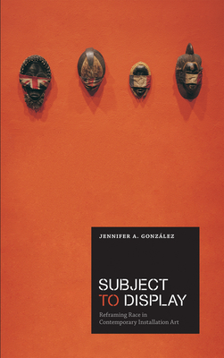 Subject to Display: Reframing Race in Contemporary Installation Art by Jennifer A. Gonzalez