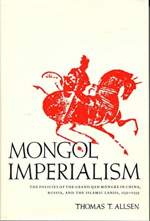 Mongol Imperialism: The Policies Of The Grand Qan Mongke In China, Russia, And The Islamic Lands, 1251 1259 by Thomas T. Allsen