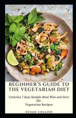 Beginner's Guide to The Vegetarian Diet: Contains 7 days Sample Meal Plan and Over 20+ Vegetarian Recipes by Susan Collins