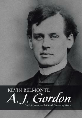 A. J. Gordon: An Epic Journey of Faith and Pioneering Vision by Kevin Belmonte