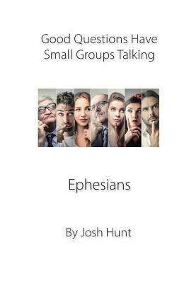 Good Questions Have Groups Talking -- Ephesians by Josh Hunt