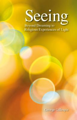 Seeing: Beyond Dreaming to Religious Experiences of Light by George Gillespie