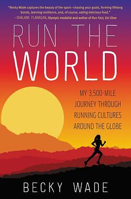 Run the World: My 3,500-Mile Journey Through Running Cultures Around the Globe by Becky Wade