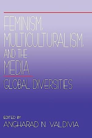 Feminism, Multiculturalism, and the Media: Global Diversities by Angharad N. Valdivia