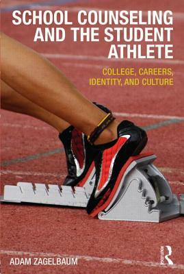 School Counseling and the Student Athlete: College, Careers, Identity, and Culture by Adam Zagelbaum