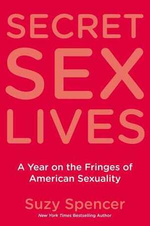 Secret Sex Lives: A Year on the Fringes of American Sexuality by Suzy Spencer
