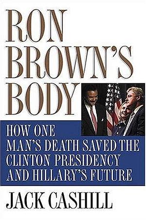 Ron Brown's Body: How One Man's Death Saved the Clinton Presidency and Hillary's Future by Jack Cashill, Jack Cashill