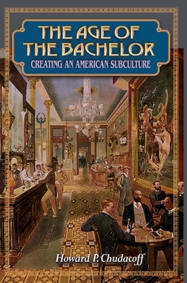 The Age of the Bachelor: Creating an American Subculture by Howard P. Chudacoff