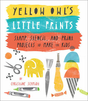 Yellow Owl's Little Prints: Stamp, Stencil, and Print Projects to Make for Kids by Christine Schmidt