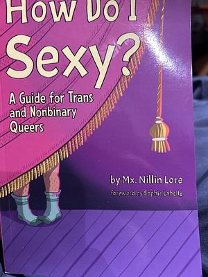 How Do I Sexy? A Guide for Trans and Nonbinary Queers by Mx. Nillin Lore