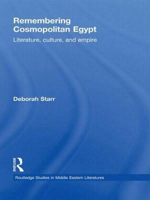 Remembering Cosmopolitan Egypt: Literature, Culture, and Empire by Deborah Starr