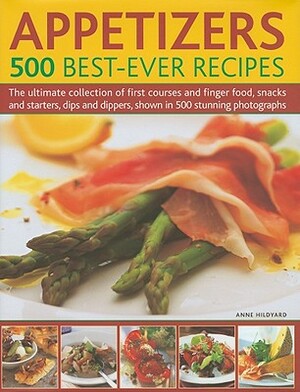 Appetizers: 500 Best-Ever Recipes: The Ultimate Collection of First Courses and Finger Food, Snacks and Starters, Dips and Dippers, Shown in 500 Stunn by Anne Hildyard