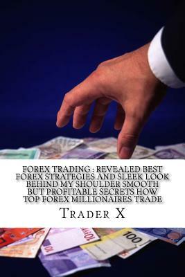 Forex Trading: Revealed Best Forex Strategies And Sleek Look Behind My Shoulder Smooth But Profitable Secrets How Top Forex Millionai by Trader X