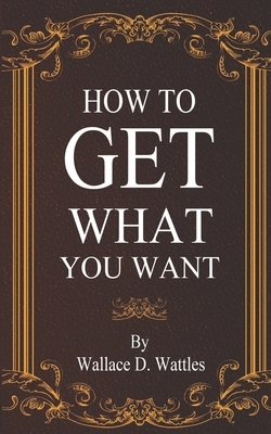 How to Get What You Want by Wallace D. Wattles