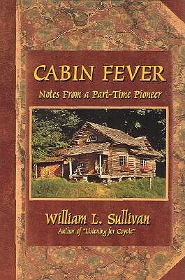 Cabin Fever: Notes from a Part-Time Pioneer by William L. Sullivan