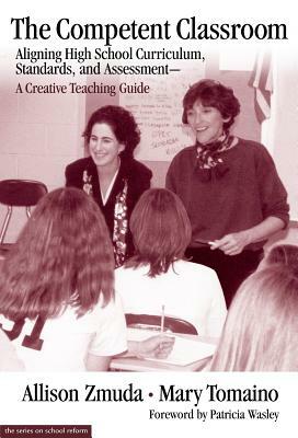 The Competent Classroom: Aligning High School Curriculum, Standards, and Assessment--A Creative Teaching Guide by Allison Zmuda, Mary Tomaino
