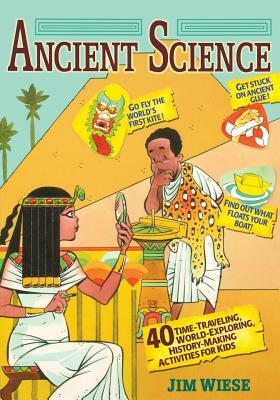 Ancient Science: 40 Time-Traveling, World-Exploring, History-Making Activities for Kids by Jim Wiese