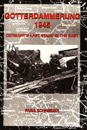 Gotterdammerung 1945: Germany's Last Stand in the East by Russ Schneider