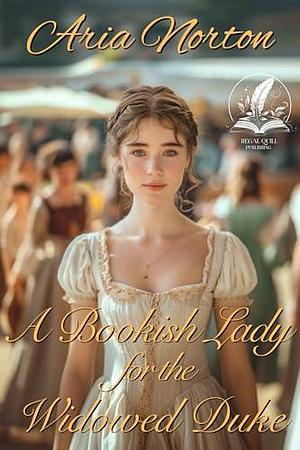 A Bookish Lady for the Widowed Duke: A Historical Regency Romance Novel by Aria Norton, Aria Norton