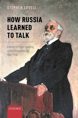 How Russia Learned to Talk: A History of Public Speaking in the Stenographic Age, 1860-1930 by Stephen Lovell