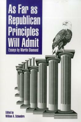 As Far as Republican Principles Will Admit: Essays by Martin Diamond by William A. Schambra, Martin Diamond