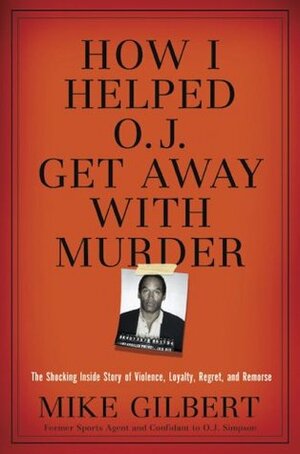 How I Helped O.J. Get Away With Murder: The Shocking Inside Story of Violence, Loyalty, Regret, and Remorse by Mike Gilbert