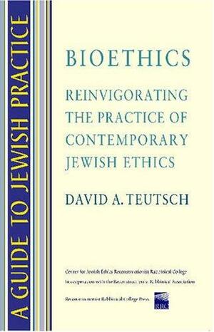 Bioethics: Reinvigorating the Practice of Contemporary Jewish Ethics by David A. Teutsch