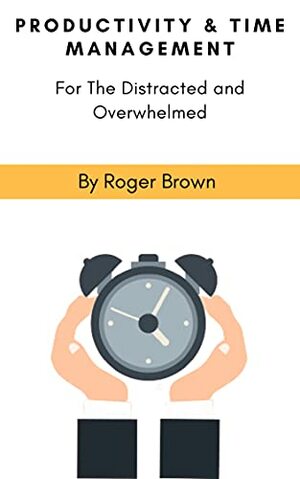 Productivity and Time Management for The Distracted and Overwhelmed by Roger Brown