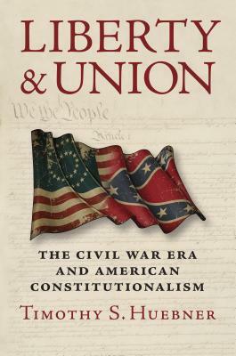 Liberty and Union: The Civil War Era and American Constitutionalism by Timothy S. Huebner