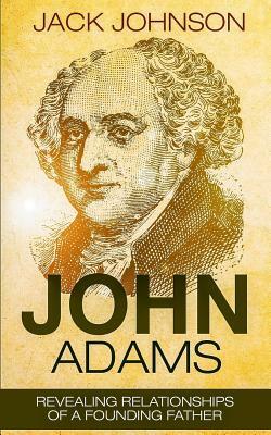 John Adams: Revealing Relationships of a Founding Father by Jack Johnson