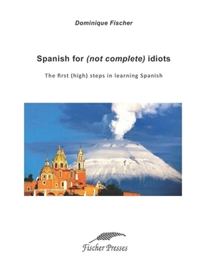 Spanish for (not complete) idiots: The first (high) steps in learning Spanish by Dominique Fischer