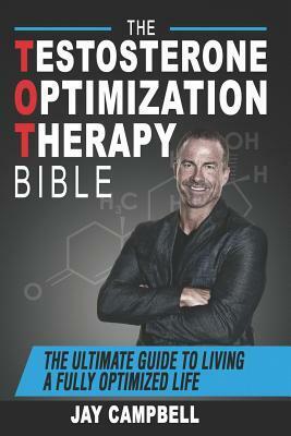 The Testosterone Optimization Therapy Bible: The Ultimate Guide to Living a Fully Optimized Life by Jay Campbell