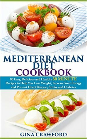 Mediterranean Diet: 30 MINUTE Mediterranean Diet Cookbook with 80 Mediterranean Diet Recipes to Help You Lose Weight, Increase Energy & Prevent Disease ... (Mediterranean Diet & Cookbook Series 2) by Gina Crawford