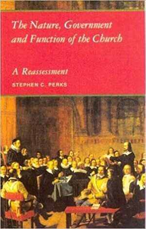 The Nature, Government And Function Of The Church: A Reassessment by Stephen C. Perks