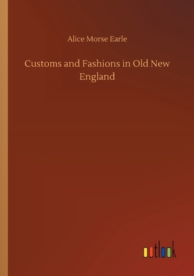 Customs and Fashions in Old New England by Alice Morse Earle