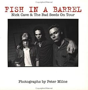 Fish in a Barrel: Nick Cave and the Bad Seeds on Tour by Peter Milne, Nick Cave