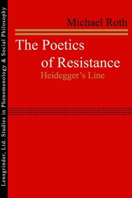 The Poetics of Resistance: Heidegger's Line by Michael Roth