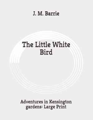 The Little White Bird: Adventures in Kensington gardens: Large Print by J.M. Barrie