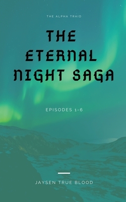 The Alpha Triad: The Eternal Night Saga: Book 1: Episodes 1-6 by Jaysen True Blood