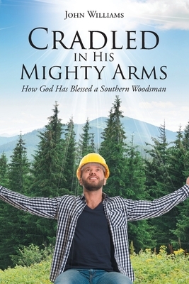 Cradled in His Mighty Arms: How God Has Blessed a Southern Woodsman by John Williams