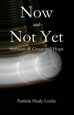 Now and Not Yet: Sermons of Grace and Hope by Patricia Locke